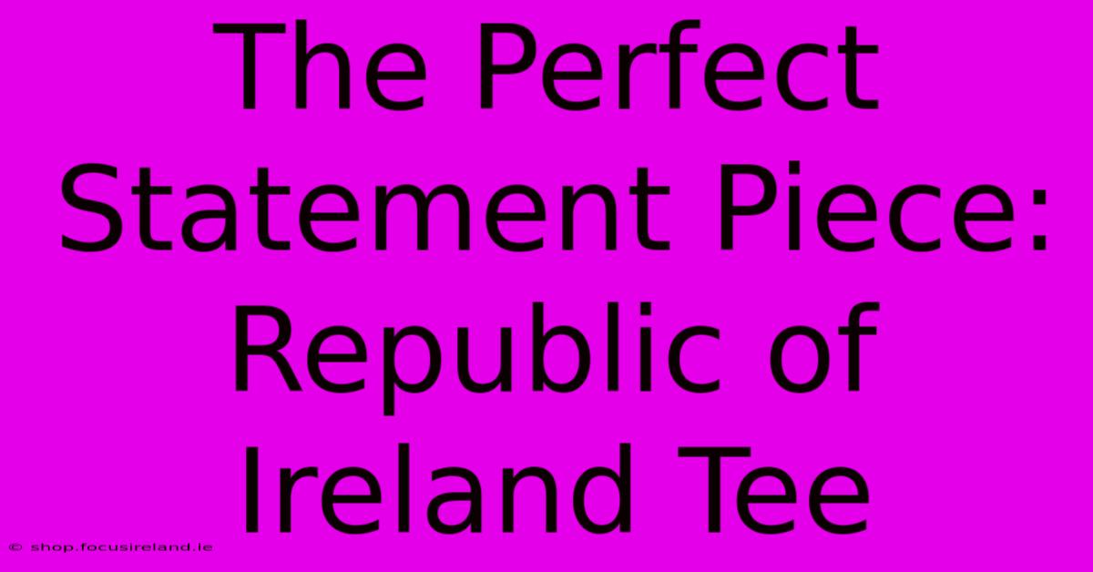 The Perfect Statement Piece: Republic Of Ireland Tee