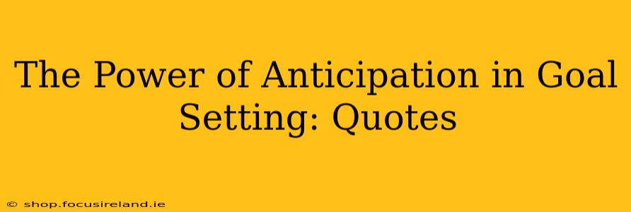 The Power of Anticipation in Goal Setting: Quotes
