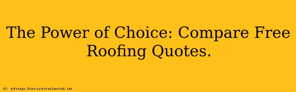 The Power of Choice: Compare Free Roofing Quotes.