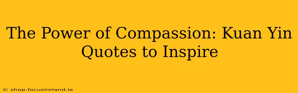 The Power of Compassion: Kuan Yin Quotes to Inspire