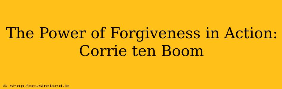 The Power of Forgiveness in Action: Corrie ten Boom