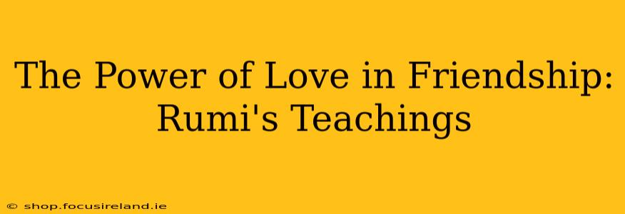 The Power of Love in Friendship: Rumi's Teachings