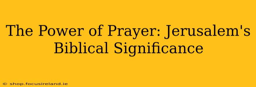 The Power of Prayer: Jerusalem's Biblical Significance