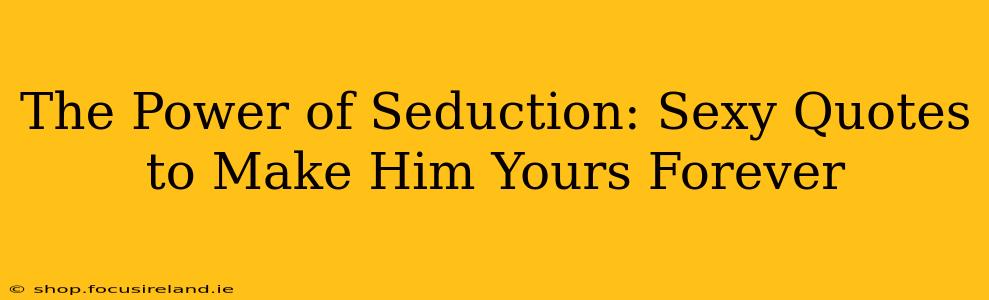 The Power of Seduction: Sexy Quotes to Make Him Yours Forever