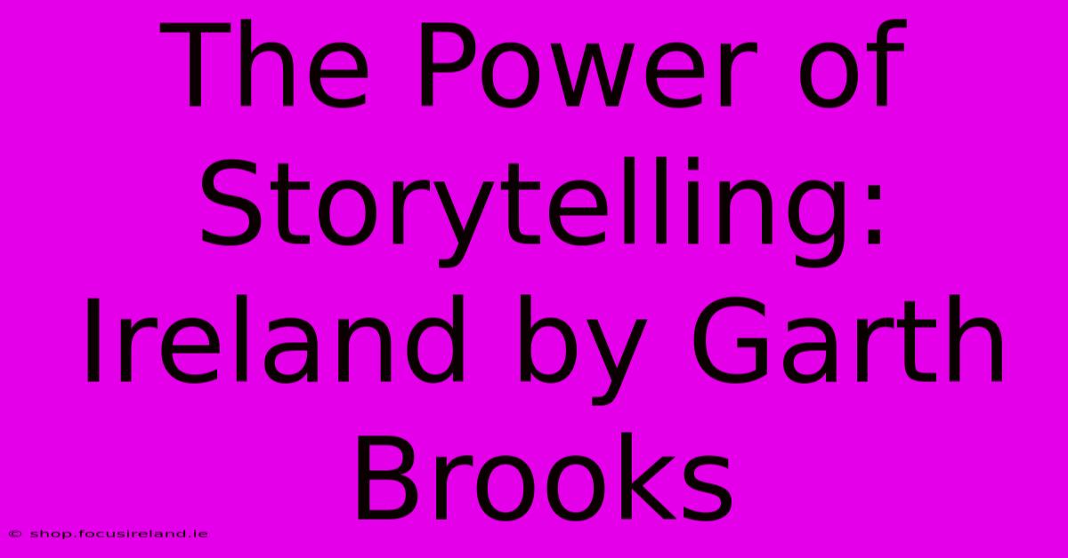 The Power Of Storytelling: Ireland By Garth Brooks