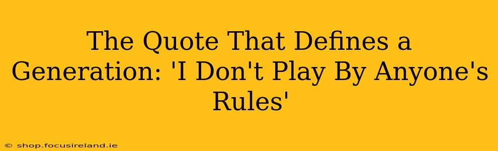 The Quote That Defines a Generation: 'I Don't Play By Anyone's Rules'