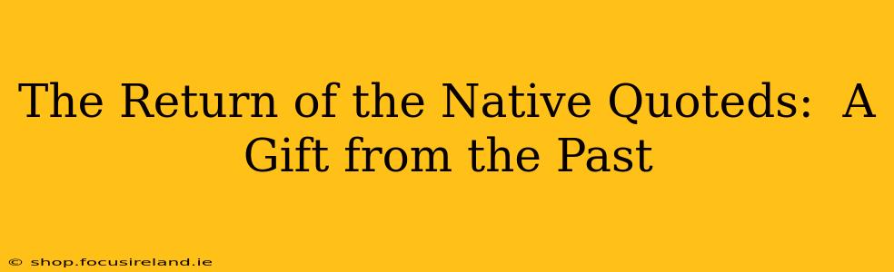 The Return of the Native Quoteds:  A Gift from the Past