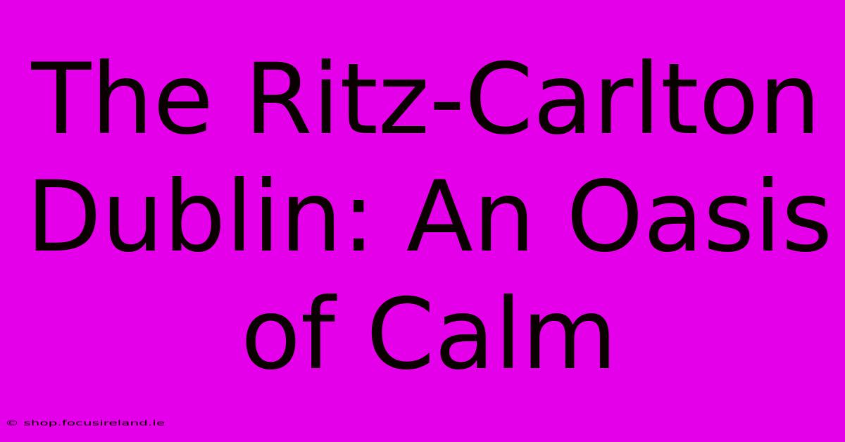 The Ritz-Carlton Dublin: An Oasis Of Calm