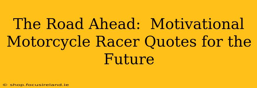 The Road Ahead:  Motivational Motorcycle Racer Quotes for the Future