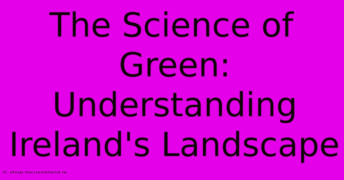 The Science Of Green: Understanding Ireland's Landscape