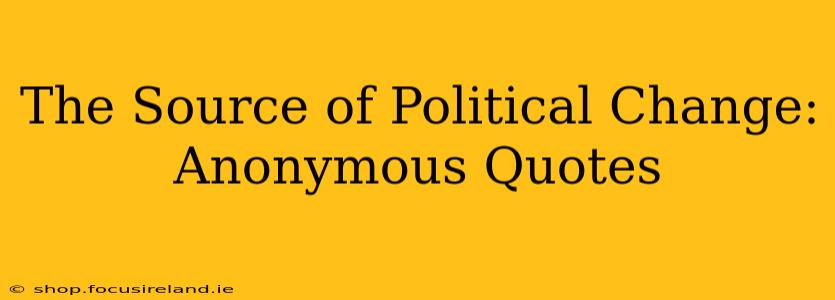 The Source of Political Change: Anonymous Quotes