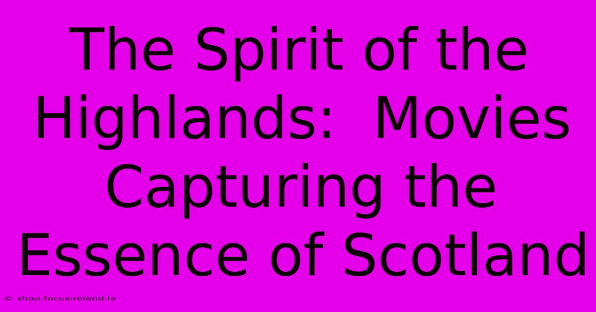 The Spirit Of The Highlands:  Movies Capturing The Essence Of Scotland