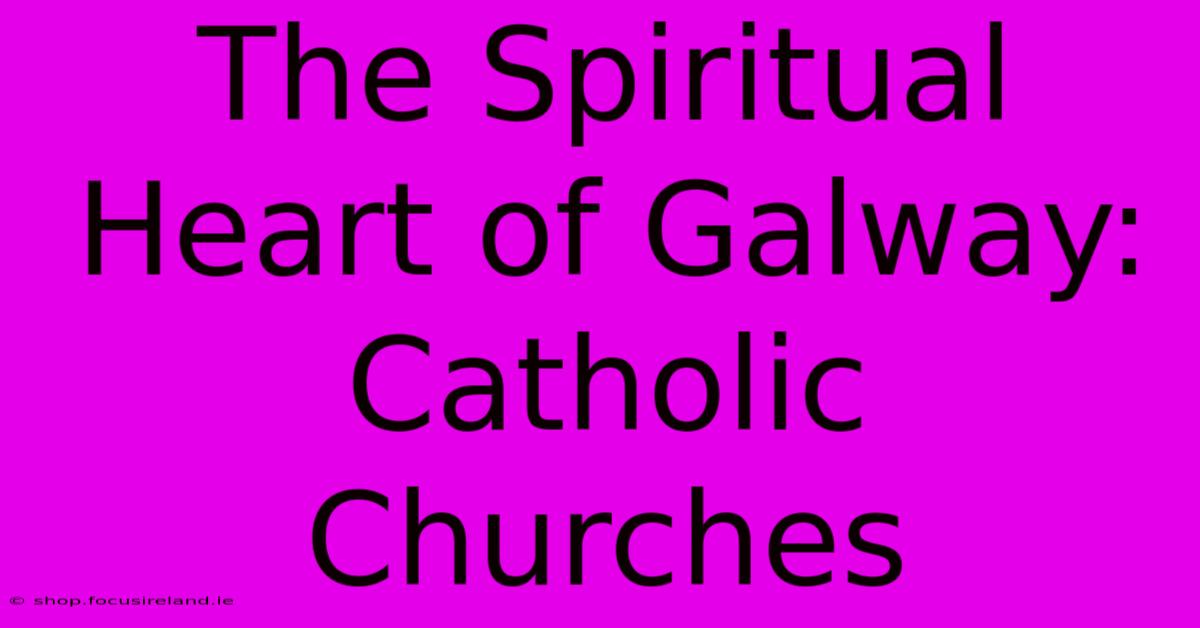 The Spiritual Heart Of Galway: Catholic Churches