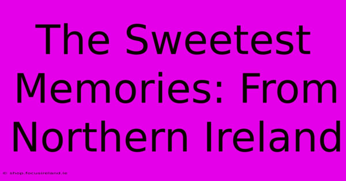 The Sweetest Memories: From Northern Ireland