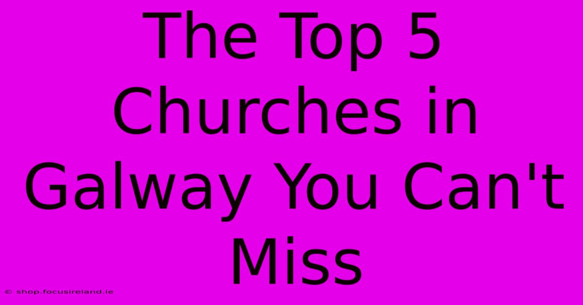 The Top 5 Churches In Galway You Can't Miss