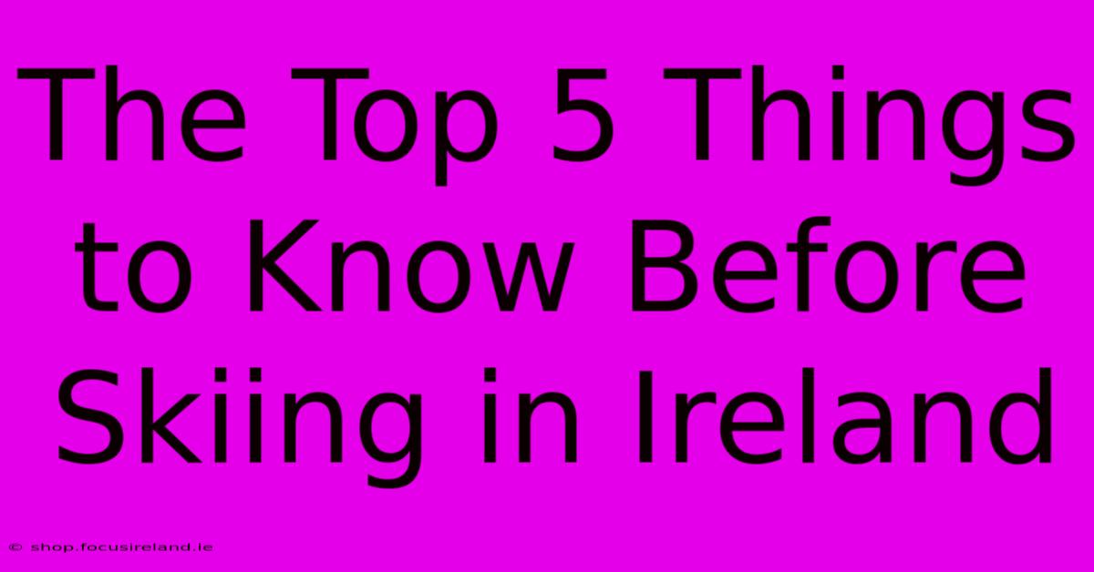 The Top 5 Things To Know Before Skiing In Ireland