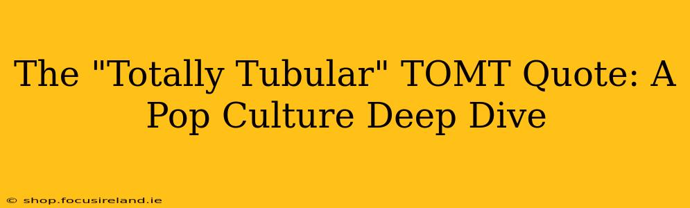 The "Totally Tubular" TOMT Quote: A Pop Culture Deep Dive