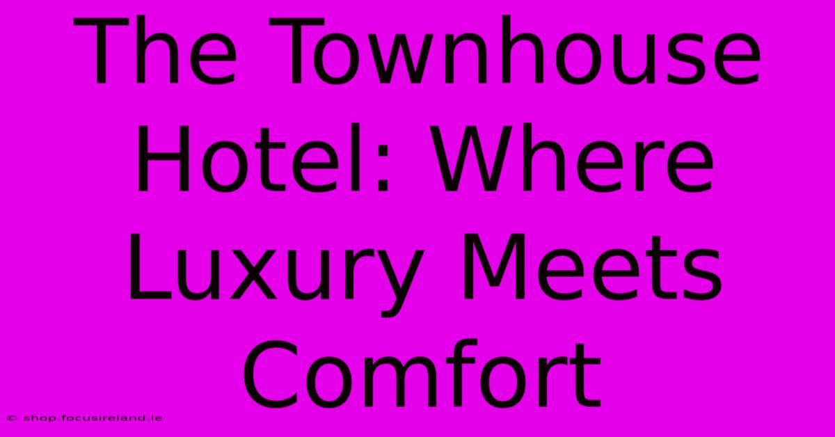 The Townhouse Hotel: Where Luxury Meets Comfort