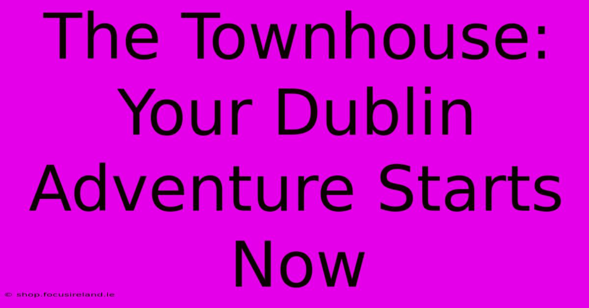 The Townhouse: Your Dublin Adventure Starts Now