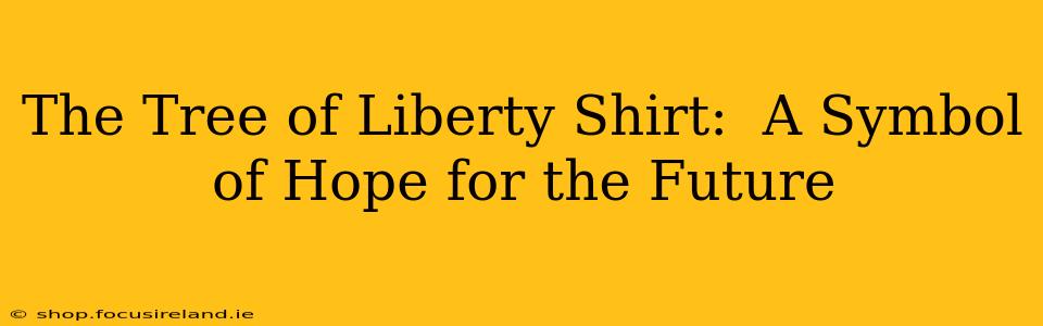 The Tree of Liberty Shirt:  A Symbol of Hope for the Future