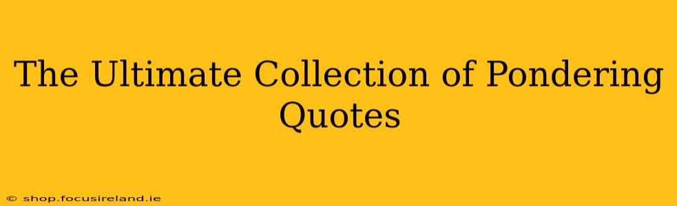 The Ultimate Collection of Pondering Quotes