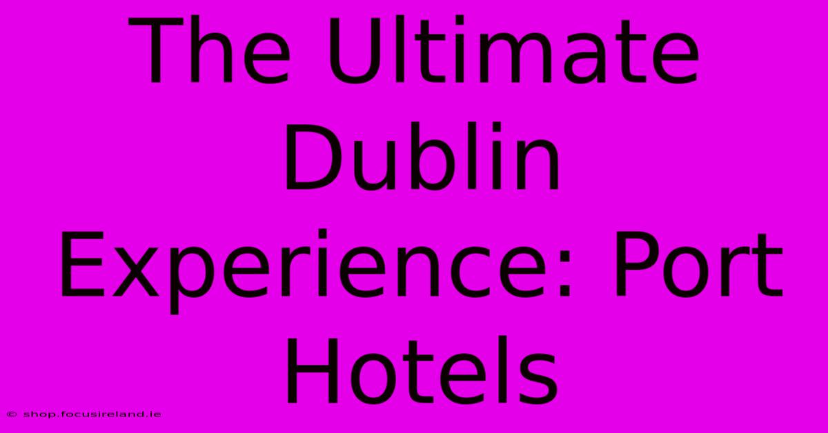 The Ultimate Dublin Experience: Port Hotels