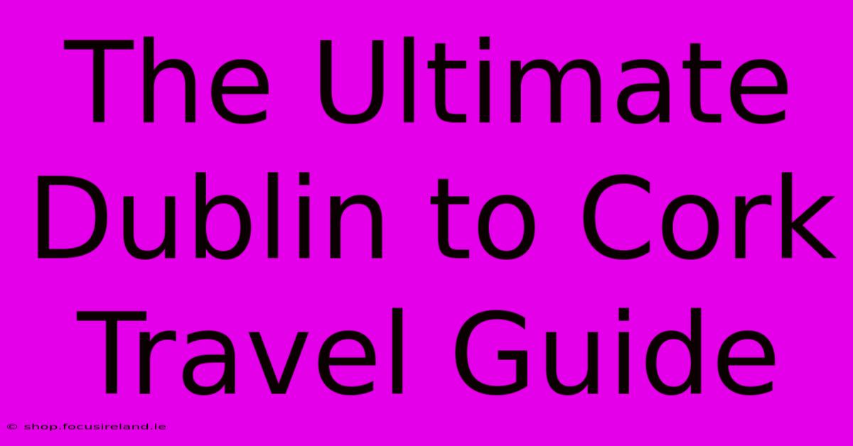 The Ultimate Dublin To Cork Travel Guide