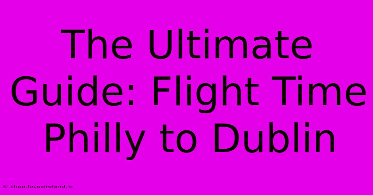 The Ultimate Guide: Flight Time Philly To Dublin