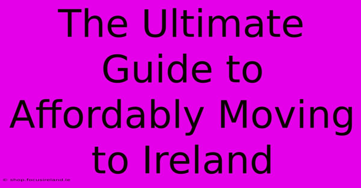 The Ultimate Guide To Affordably Moving To Ireland