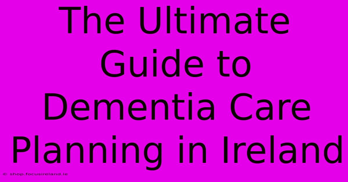 The Ultimate Guide To Dementia Care Planning In Ireland