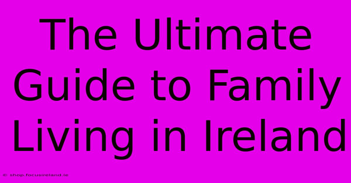 The Ultimate Guide To Family Living In Ireland