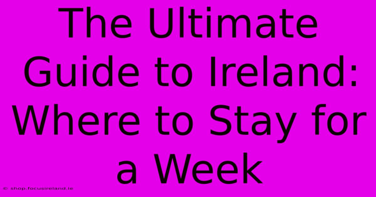 The Ultimate Guide To Ireland: Where To Stay For A Week