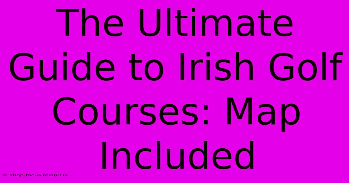 The Ultimate Guide To Irish Golf Courses: Map Included