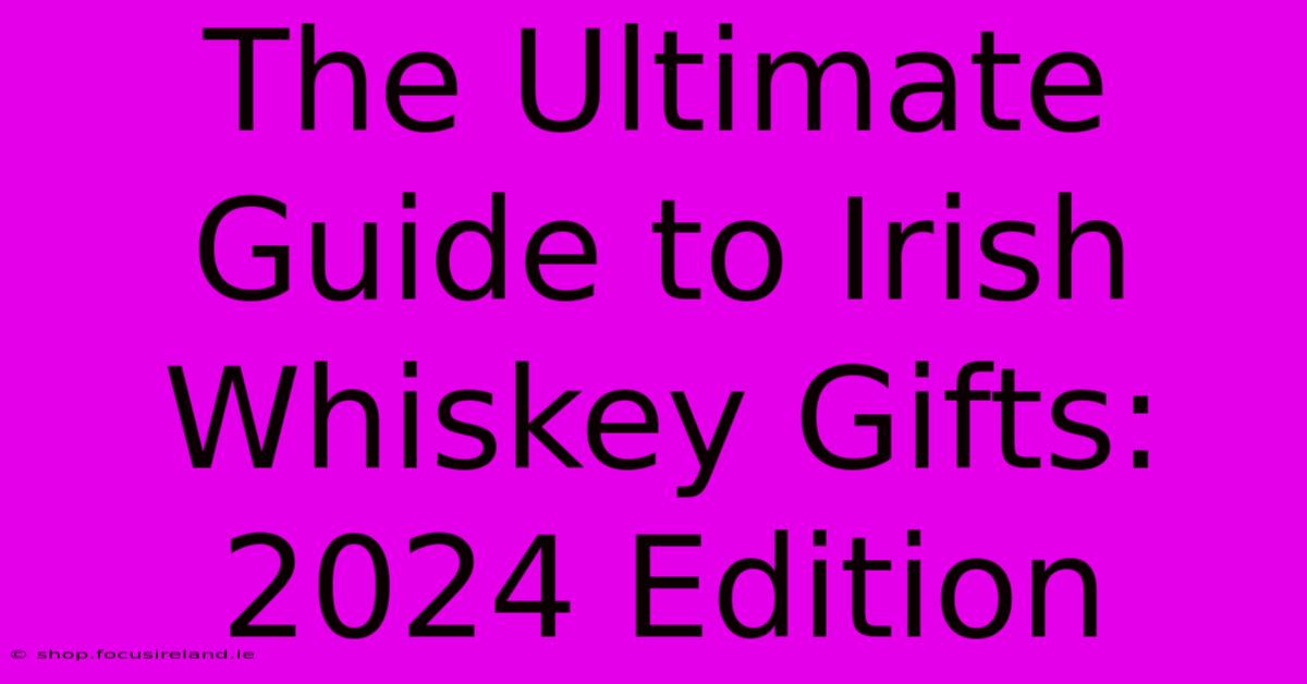 The Ultimate Guide To Irish Whiskey Gifts: 2024 Edition