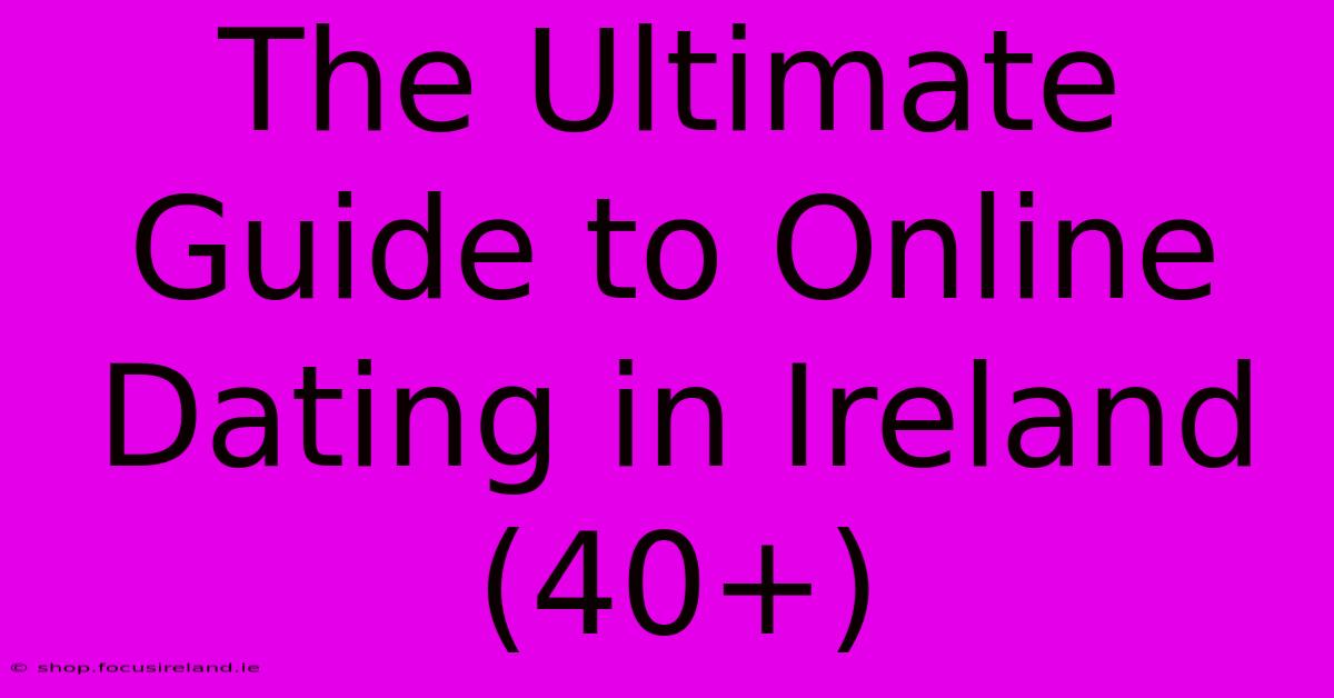 The Ultimate Guide To Online Dating In Ireland (40+)