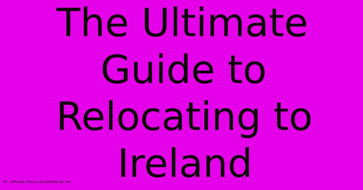 The Ultimate Guide To Relocating To Ireland