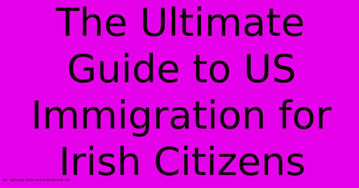 The Ultimate Guide To US Immigration For Irish Citizens