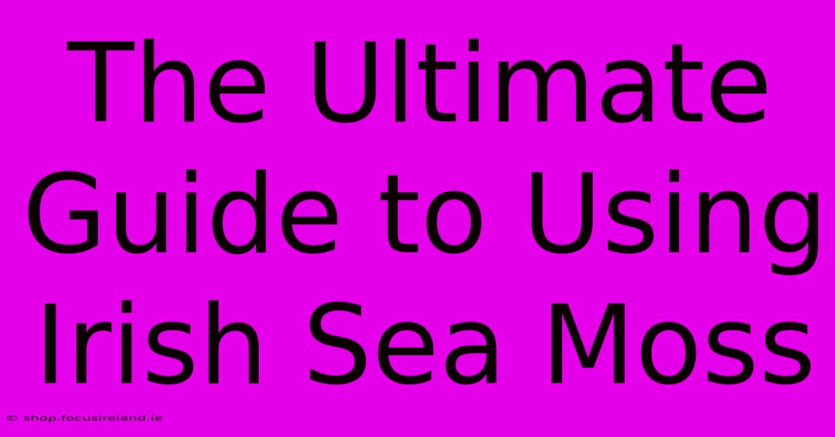 The Ultimate Guide To Using Irish Sea Moss