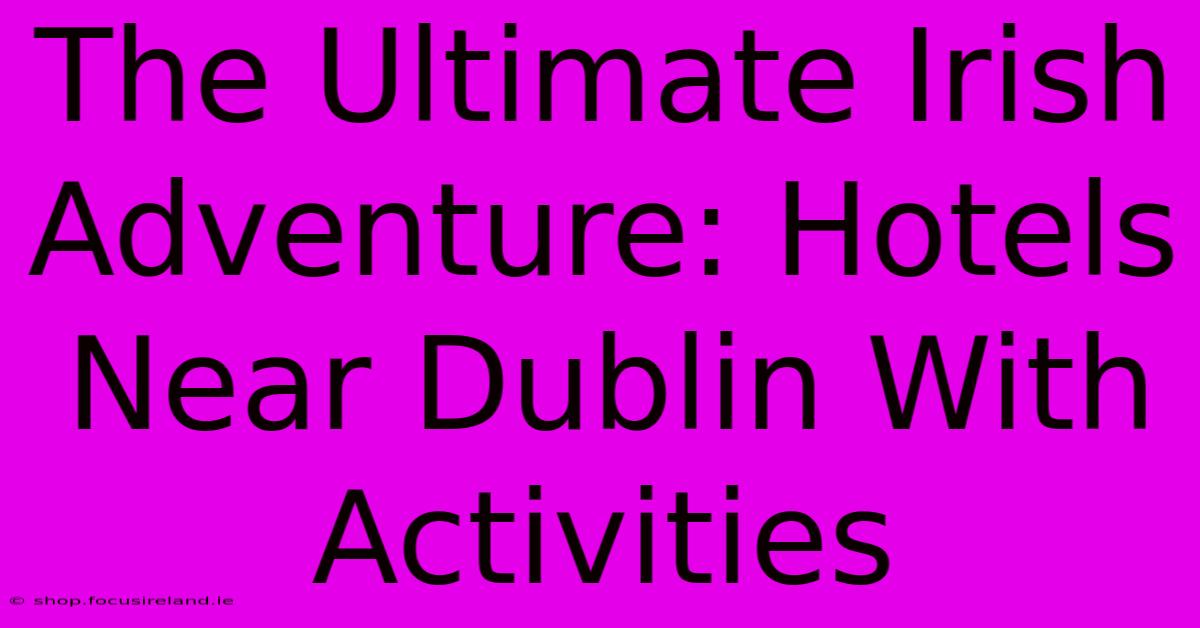 The Ultimate Irish Adventure: Hotels Near Dublin With Activities