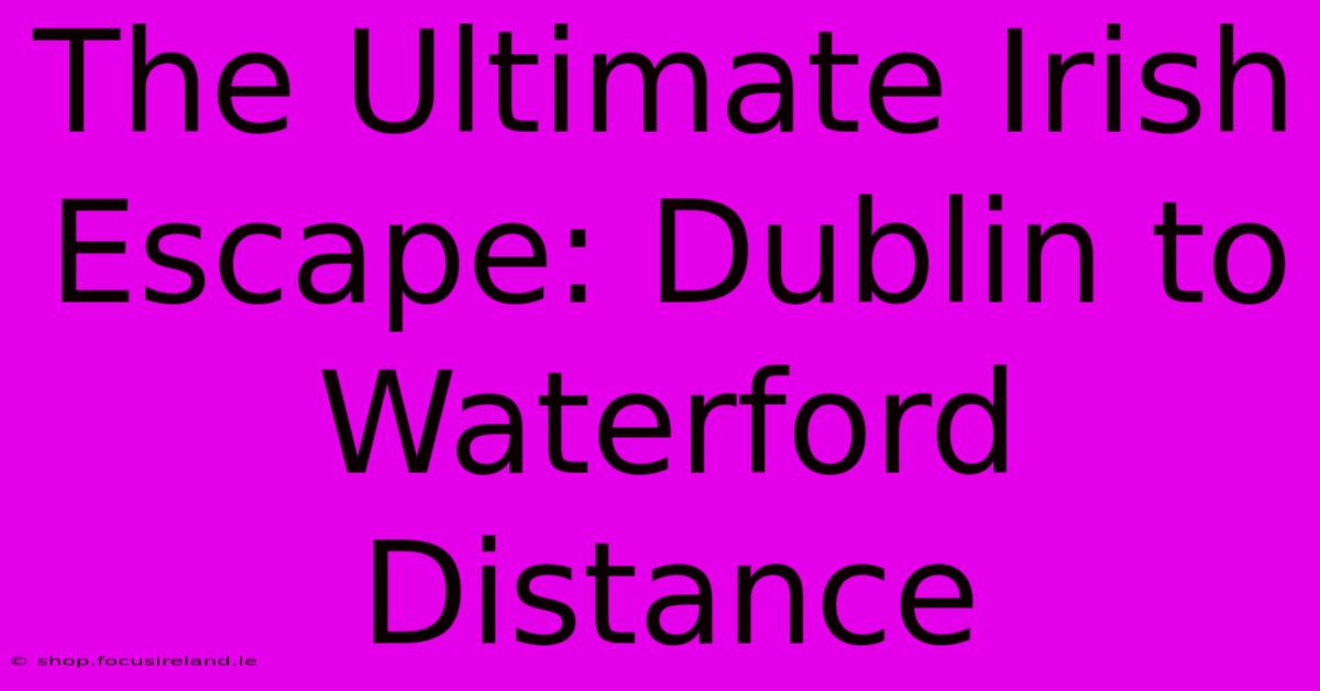 The Ultimate Irish Escape: Dublin To Waterford Distance