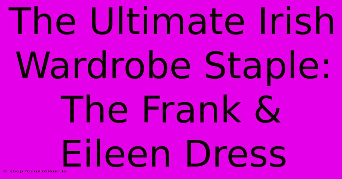 The Ultimate Irish Wardrobe Staple: The Frank & Eileen Dress