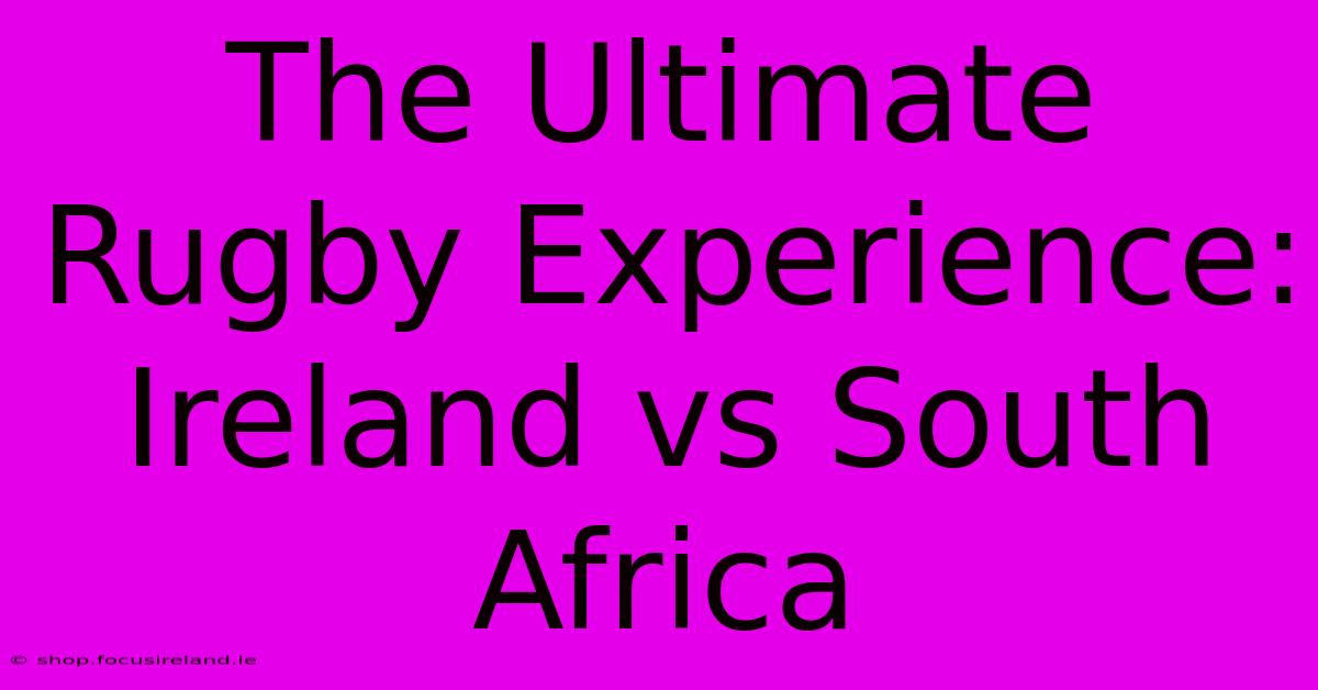 The Ultimate Rugby Experience: Ireland Vs South Africa