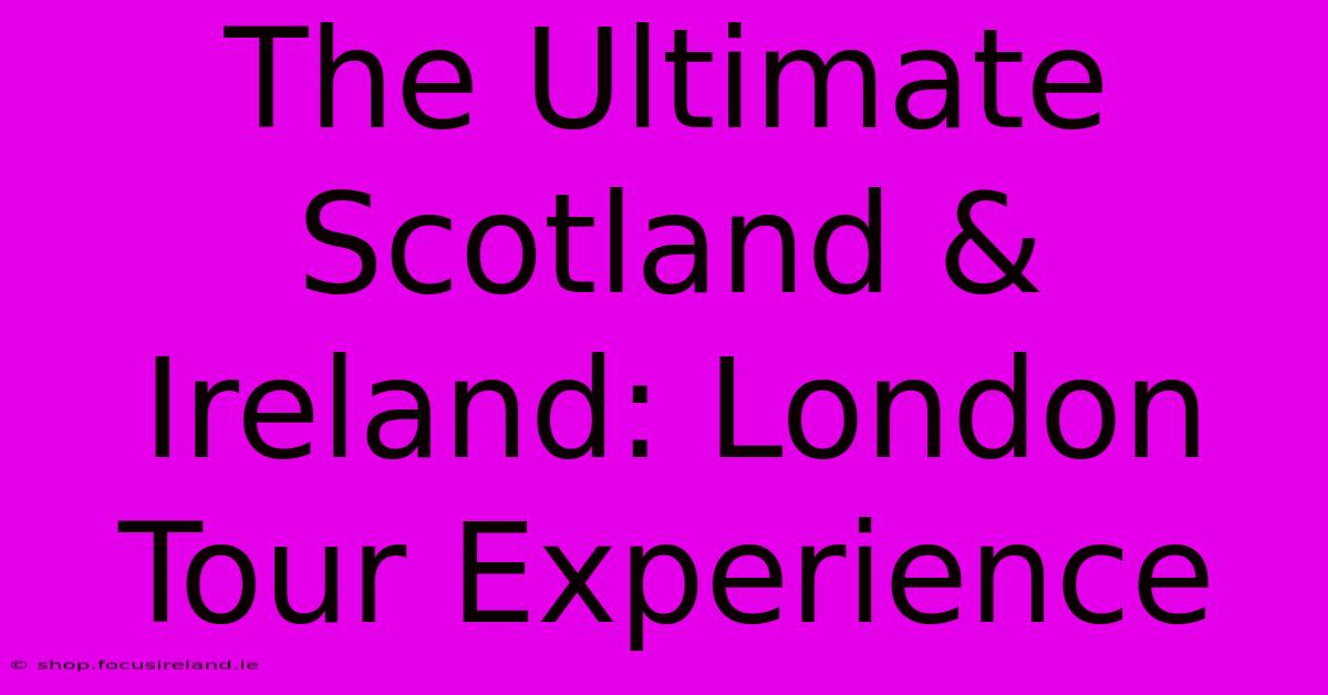 The Ultimate Scotland & Ireland: London Tour Experience