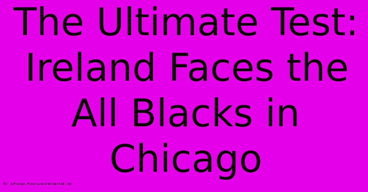 The Ultimate Test: Ireland Faces The All Blacks In Chicago