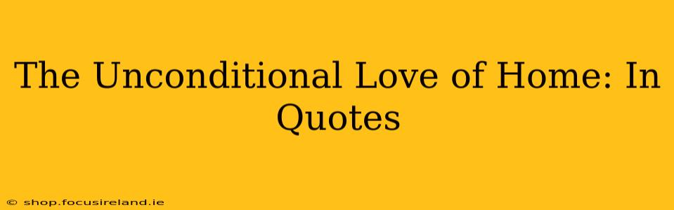 The Unconditional Love of Home: In Quotes