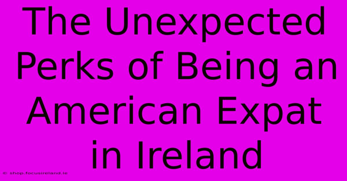 The Unexpected Perks Of Being An American Expat In Ireland