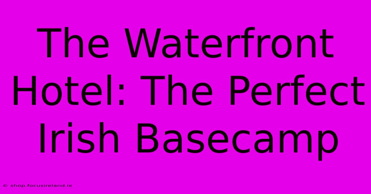 The Waterfront Hotel: The Perfect Irish Basecamp