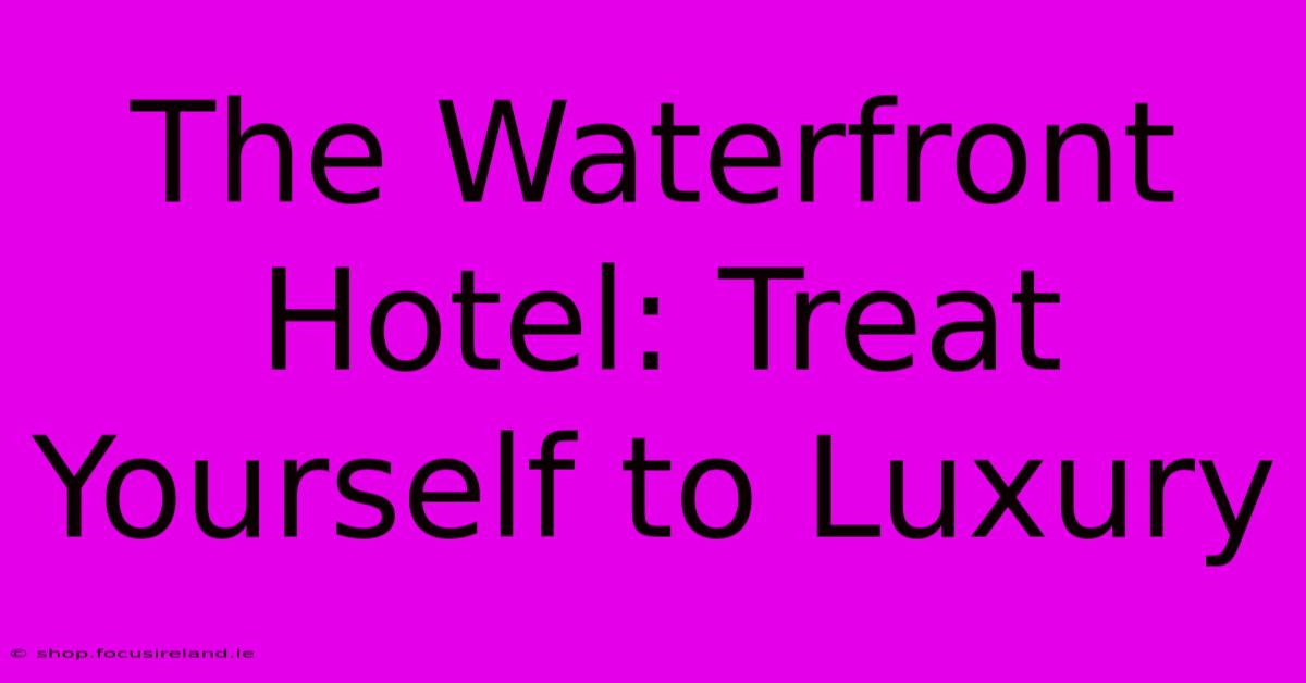 The Waterfront Hotel: Treat Yourself To Luxury