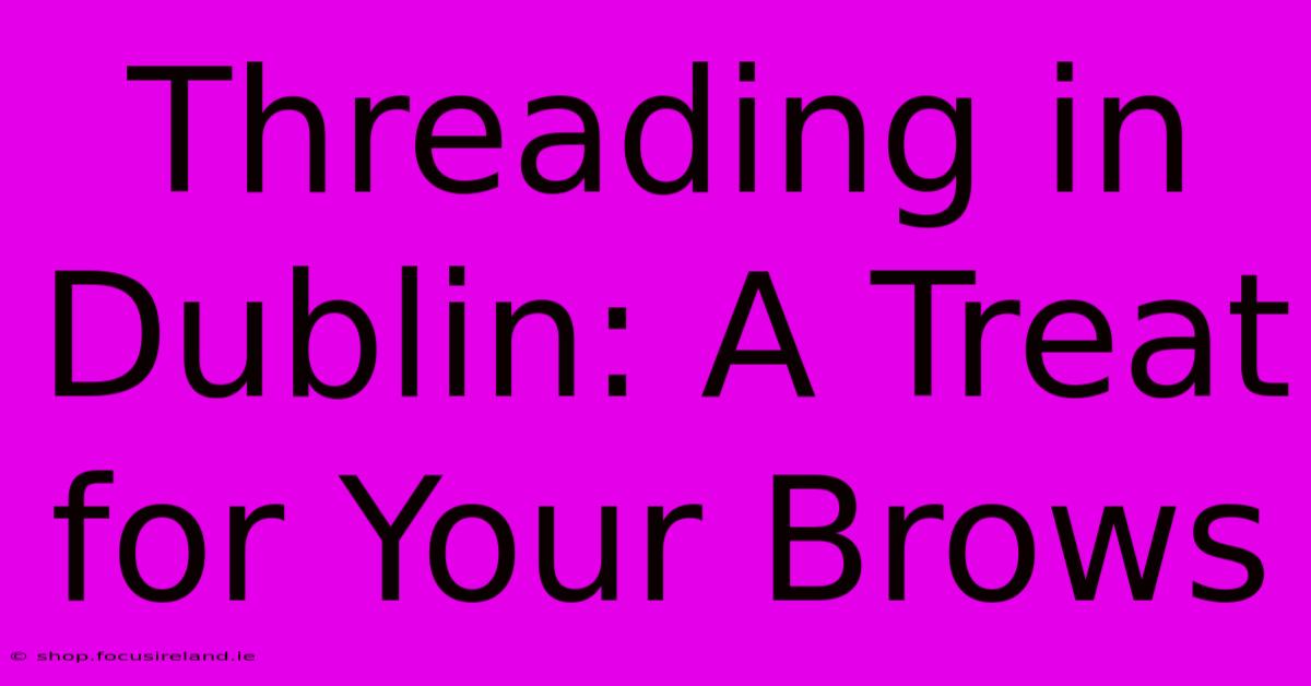 Threading In Dublin: A Treat For Your Brows