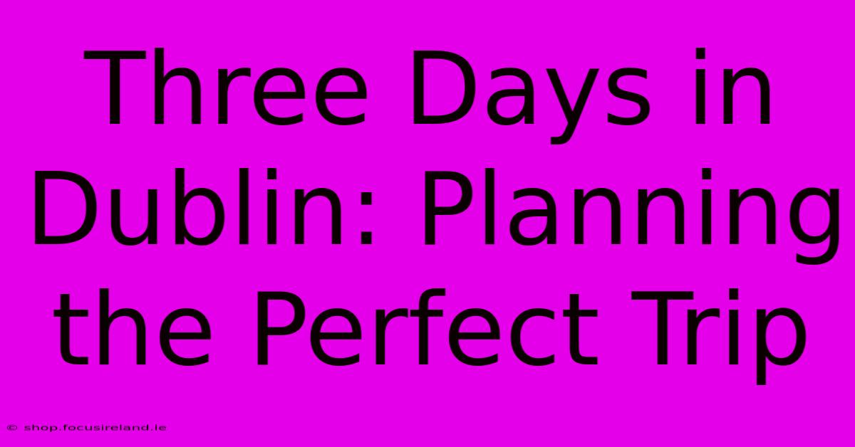 Three Days In Dublin: Planning The Perfect Trip